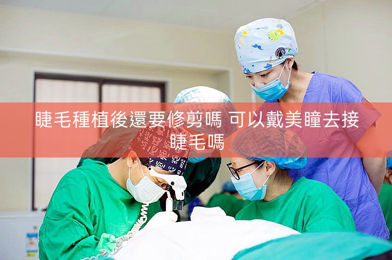 睫毛種植後還要修剪嗎 可以戴美瞳去接睫毛嗎
