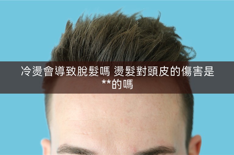 冷燙會導致脫髮嗎 燙髮對頭皮的傷害是**的嗎